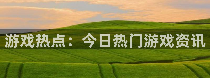赢咖娱乐注册登录：游戏热点：今日热门游戏资讯