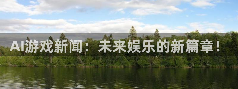 赢咖娱乐平台官方网站：AI游戏新闻：未来娱乐的新篇章！