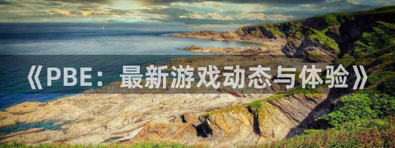 赢咖娱乐注册账号：《PBE：最新游戏动态与体验》