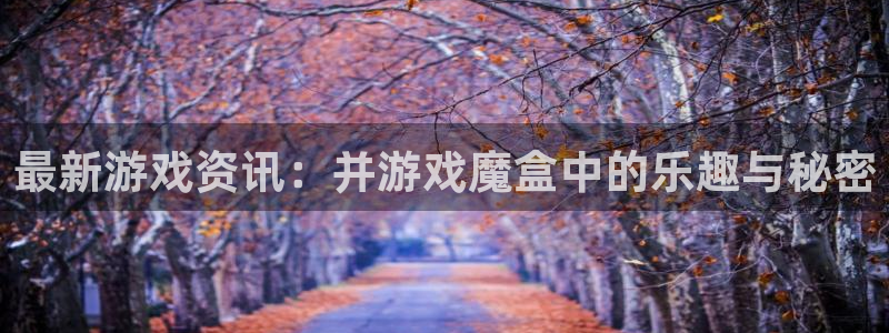 赢咖娱乐下载：最新游戏资讯：并游戏魔盒中的乐趣与秘密