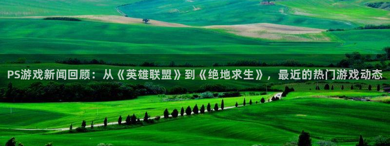 赢咖娱乐注册登录平台：PS游戏新闻回顾：从《英雄联盟》到《绝