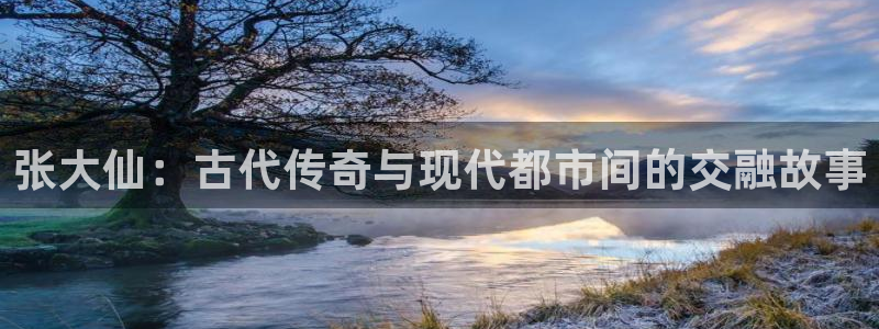 赢咖娱乐平台登录线路：张大仙：古代传奇与现代都市间的交融故事