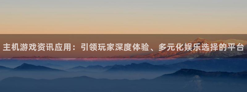 赢咖娱乐开户测速：主机游戏资讯应用：引领玩家深度体验、多元化