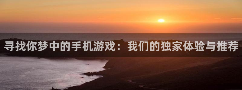 手机赢咖娱乐下载安装：寻找你梦中的手机游戏：我们的独家体验与